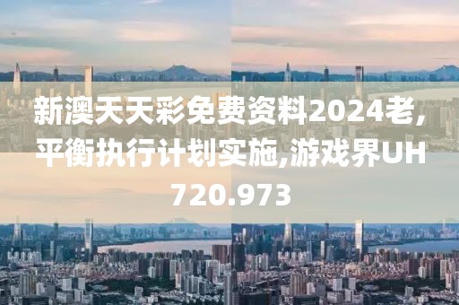 新澳天天彩免费资料2024老,平衡执行计划实施,游戏界UH720.973