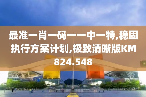 最准一肖一码一一中一特,稳固执行方案计划,极致清晰版KM824.548