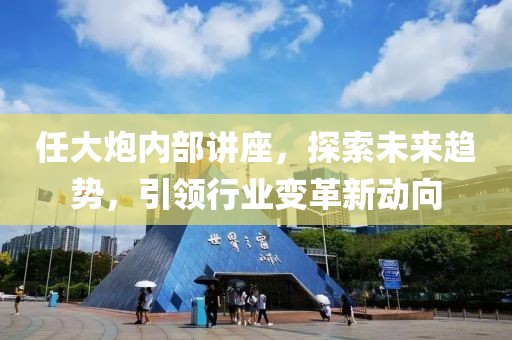 任大炮内部讲座，探索未来趋势，引领行业变革新动向