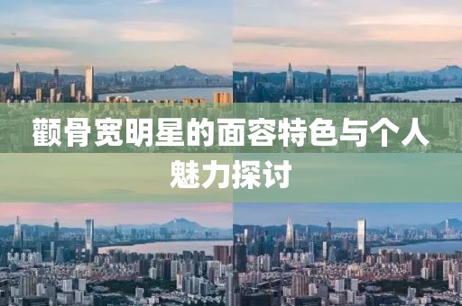 颧骨宽明星的面容特色与个人魅力探讨