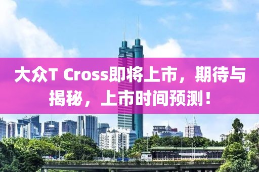 大众T Cross即将上市，期待与揭秘，上市时间预测！