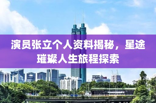 演员张立个人资料揭秘，星途璀璨人生旅程探索