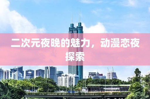 二次元夜晚的魅力，动漫恋夜探索