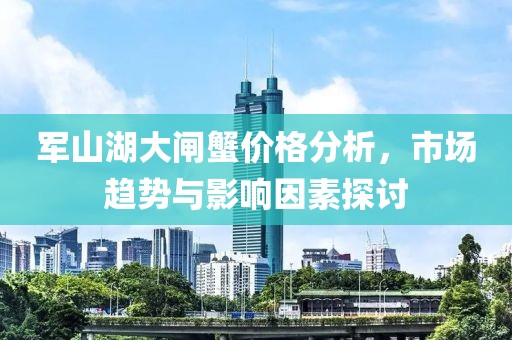 军山湖大闸蟹价格分析，市场趋势与影响因素探讨