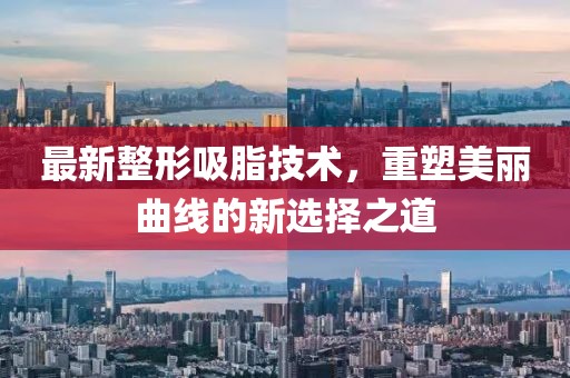 最新整形吸脂技术，重塑美丽曲线的新选择之道