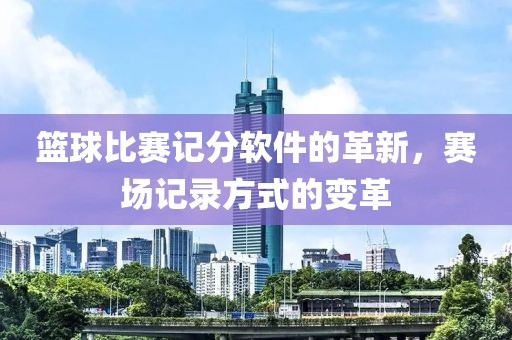 篮球比赛记分软件的革新，赛场记录方式的变革