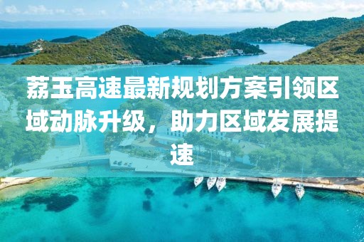 荔玉高速最新规划方案引领区域动脉升级，助力区域发展提速