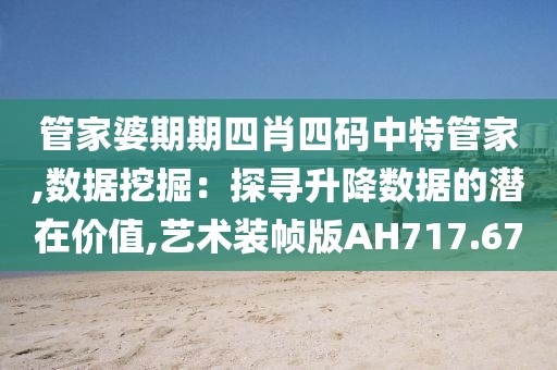 管家婆期期四肖四码中特管家,数据挖掘：探寻升降数据的潜在价值,艺术装帧版AH717.67