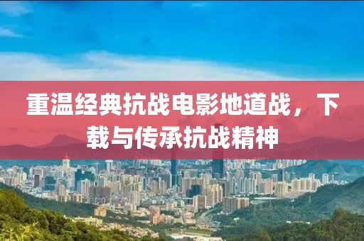 重温经典抗战电影地道战，下载与传承抗战精神