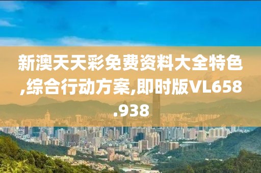 新澳天天彩免费资料大全特色,综合行动方案,即时版VL658.938
