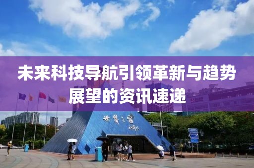 未来科技导航引领革新与趋势展望的资讯速递