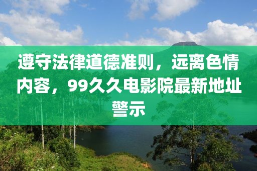遵守法律道德准则，远离色情内容，99久久电影院最新地址警示