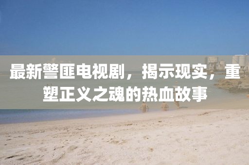 最新警匪电视剧，揭示现实，重塑正义之魂的热血故事