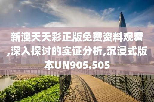 新澳天天彩正版免费资料观看,深入探讨的实证分析,沉浸式版本UN905.505