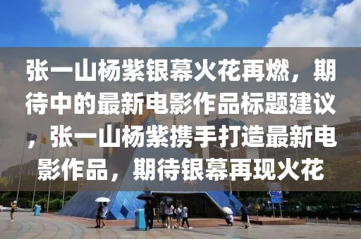 张一山杨紫银幕火花再燃，期待中的最新电影作品标题建议，张一山杨紫携手打造最新电影作品，期待银幕再现火花