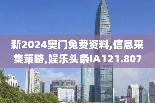 新2024奥门兔费资料,信息采集策略,娱乐头条IA121.807