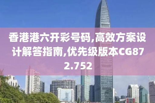 香港港六开彩号码,高效方案设计解答指南,优先级版本CG872.752