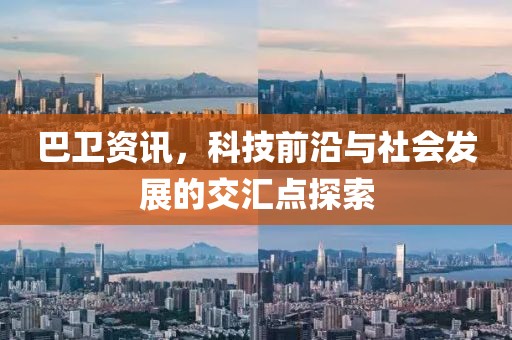 巴卫资讯，科技前沿与社会发展的交汇点探索