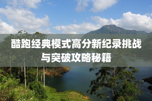 酷跑经典模式高分新纪录挑战与突破攻略秘籍