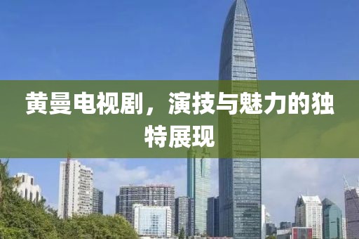 黄曼电视剧，演技与魅力的独特展现