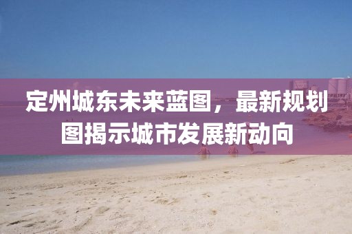 定州城东未来蓝图，最新规划图揭示城市发展新动向
