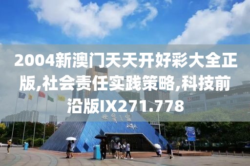 2004新澳门天天开好彩大全正版,社会责任实践策略,科技前沿版IX271.778
