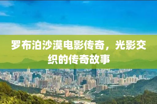 罗布泊沙漠电影传奇，光影交织的传奇故事