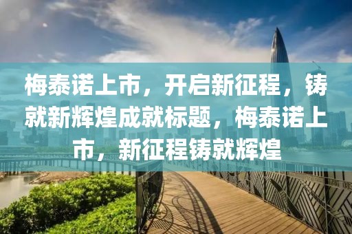 梅泰诺上市，开启新征程，铸就新辉煌成就标题，梅泰诺上市，新征程铸就辉煌