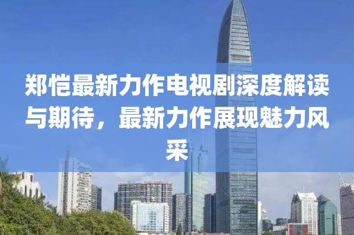 郑恺最新力作电视剧深度解读与期待，最新力作展现魅力风采