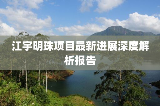 江宇明珠项目最新进展深度解析报告