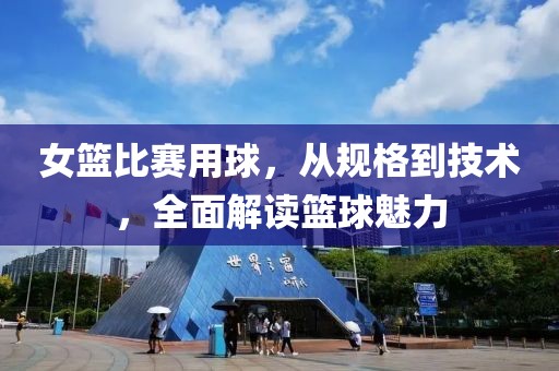 女篮比赛用球，从规格到技术，全面解读篮球魅力
