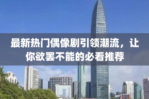 最新热门偶像剧引领潮流，让你欲罢不能的必看推荐