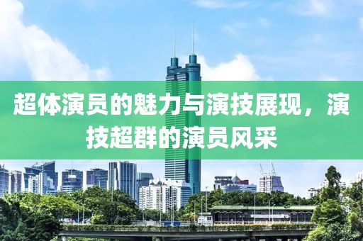 超体演员的魅力与演技展现，演技超群的演员风采