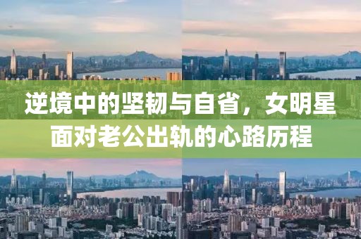 逆境中的坚韧与自省，女明星面对老公出轨的心路历程