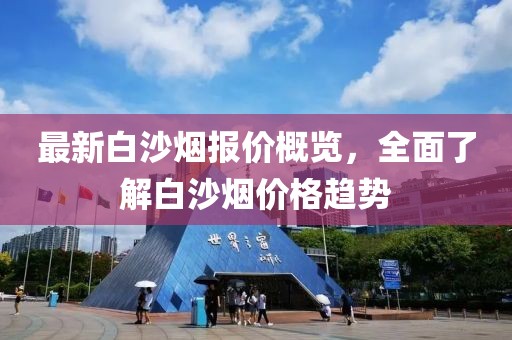 最新白沙烟报价概览，全面了解白沙烟价格趋势