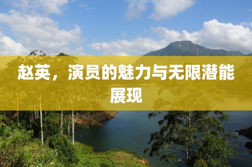 赵英，演员的魅力与无限潜能展现