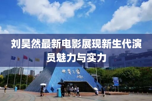 刘昊然最新电影展现新生代演员魅力与实力