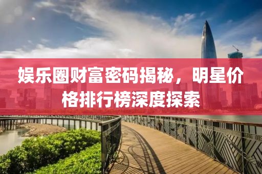 娱乐圈财富密码揭秘，明星价格排行榜深度探索