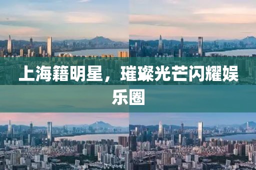 上海籍明星，璀璨光芒闪耀娱乐圈