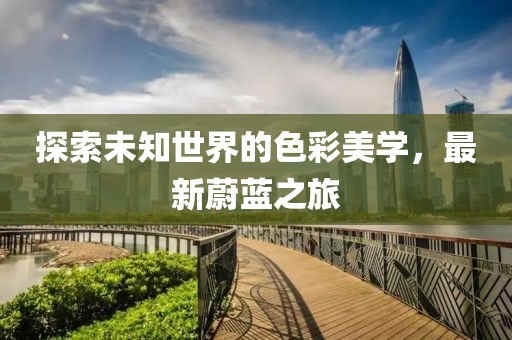 探索未知世界的色彩美学，最新蔚蓝之旅