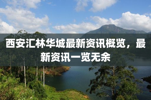 西安汇林华城最新资讯概览，最新资讯一览无余