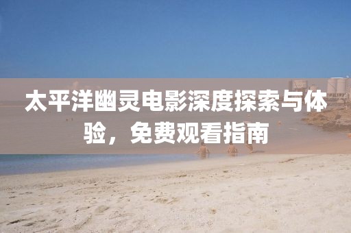 太平洋幽灵电影深度探索与体验，免费观看指南