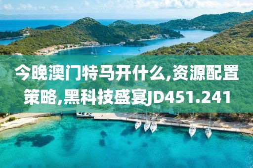 今晚澳门特马开什么,资源配置策略,黑科技盛宴JD451.241