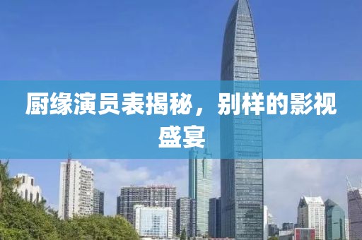 厨缘演员表揭秘，别样的影视盛宴