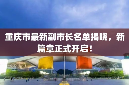 重庆市最新副市长名单揭晓，新篇章正式开启！