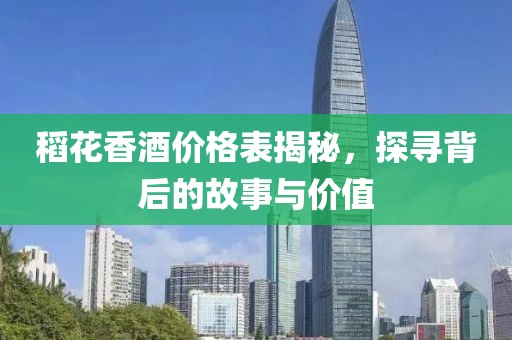 稻花香酒价格表揭秘，探寻背后的故事与价值