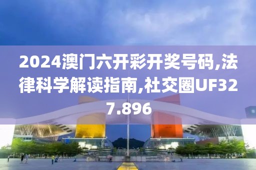 2024澳门六开彩开奖号码,法律科学解读指南,社交圈UF327.896