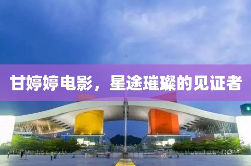 甘婷婷电影，星途璀璨的见证者