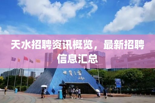 天水招聘资讯概览，最新招聘信息汇总