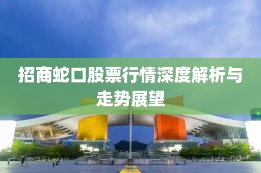 招商蛇口股票行情深度解析与走势展望